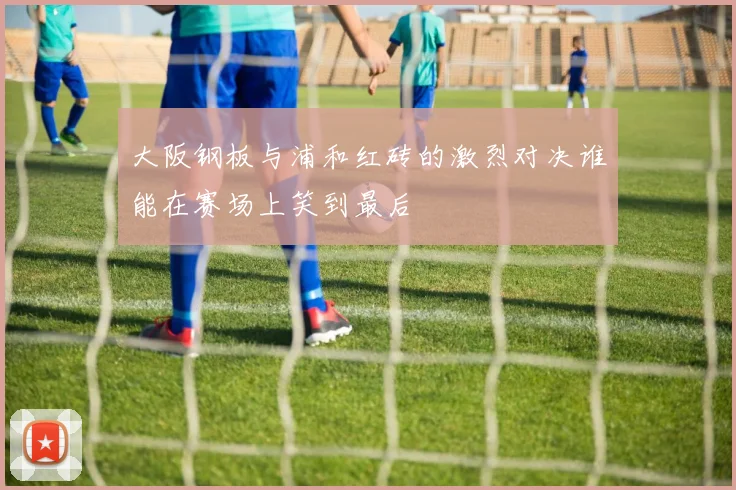 大阪钢板与浦和红砖的激烈对决谁能在赛场上笑到最后