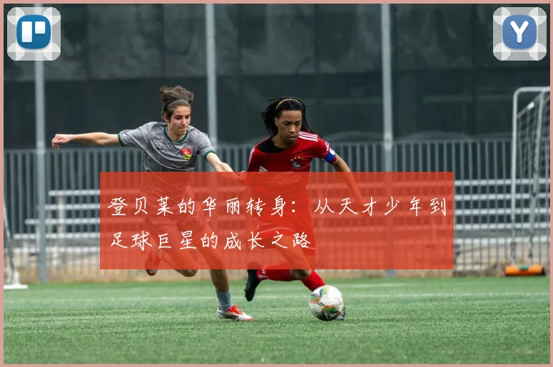 登贝莱的华丽转身：从天才少年到足球巨星的成长之路