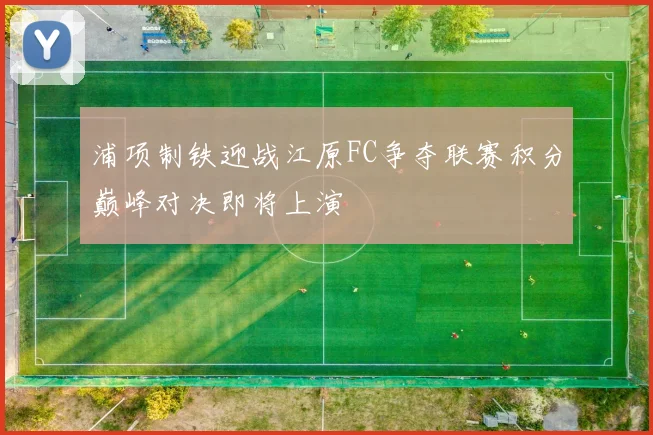 浦项制铁迎战江原FC争夺联赛积分巅峰对决即将上演