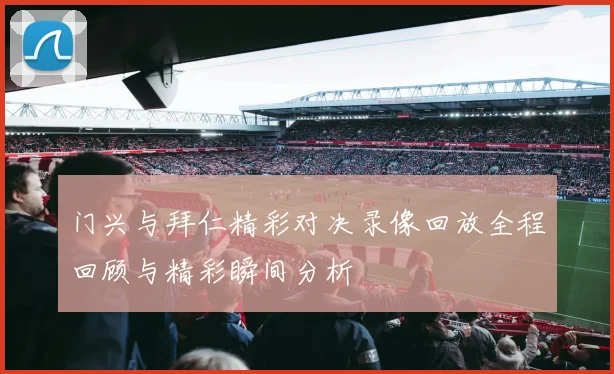 门兴与拜仁精彩对决录像回放全程回顾与精彩瞬间分析