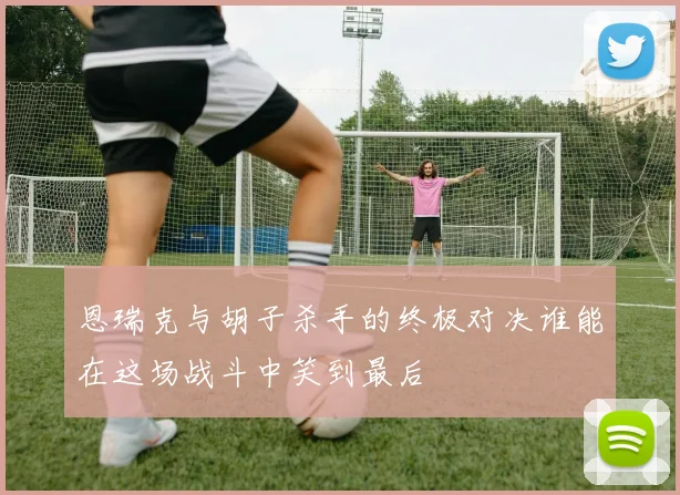 恩瑞克与胡子杀手的终极对决谁能在这场战斗中笑到最后