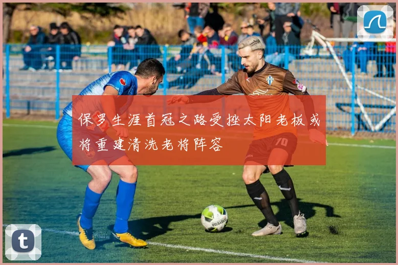 保罗生涯首冠之路受挫太阳老板或将重建清洗老将阵容