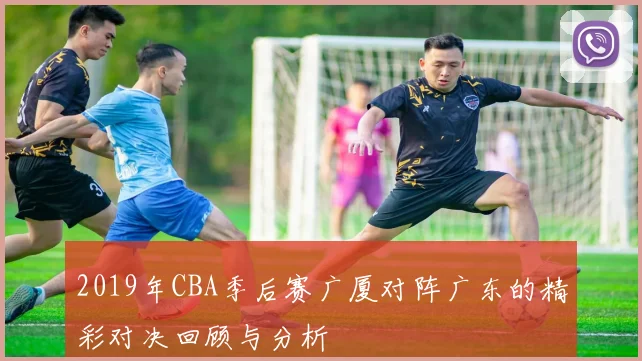 2019年CBA季后赛广厦对阵广东的精彩对决回顾与分析