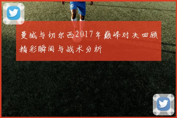 曼城与切尔西2017年巅峰对决回顾精彩瞬间与战术分析