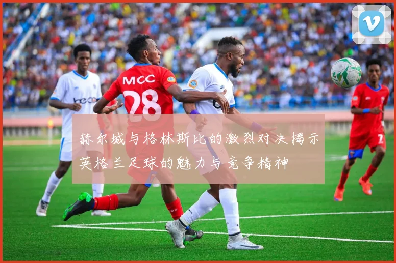 赫尔城与格林斯比的激烈对决揭示英格兰足球的魅力与竞争精神