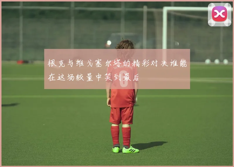 根克与维戈塞尔塔的精彩对决谁能在这场较量中笑到最后