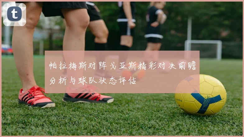帕拉梅斯对阵戈亚斯精彩对决前瞻分析与球队状态评估