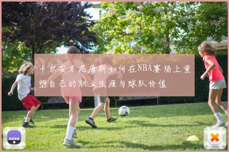 卡尔安东尼唐斯如何在NBA赛场上重塑自己的职业生涯与球队价值