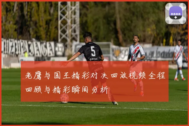 老鹰与国王精彩对决回放视频全程回顾与精彩瞬间分析