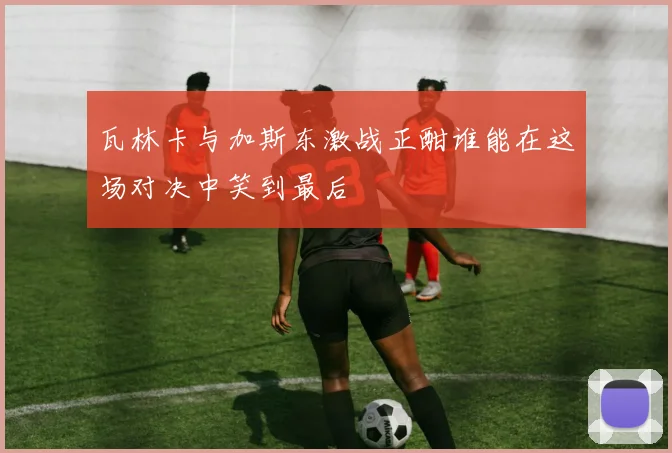 瓦林卡与加斯东激战正酣谁能在这场对决中笑到最后