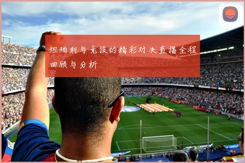 坦珀利与竞技的精彩对决直播全程回顾与分析