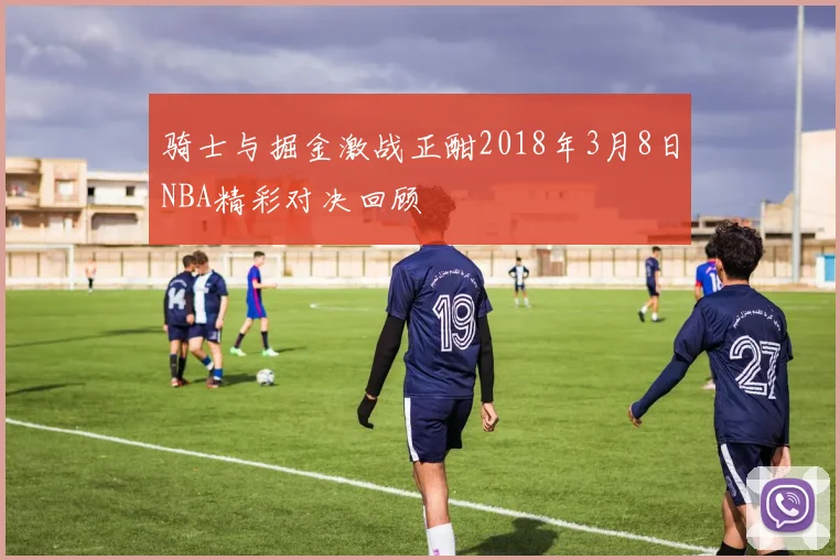 骑士与掘金激战正酣2018年3月8日NBA精彩对决回顾
