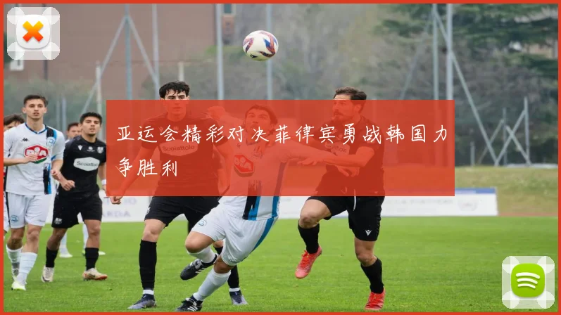 亚运会精彩对决菲律宾勇战韩国力争胜利