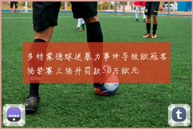 多特蒙德球迷暴力事件导致欧冠客场禁赛三场并罚款50万欧元