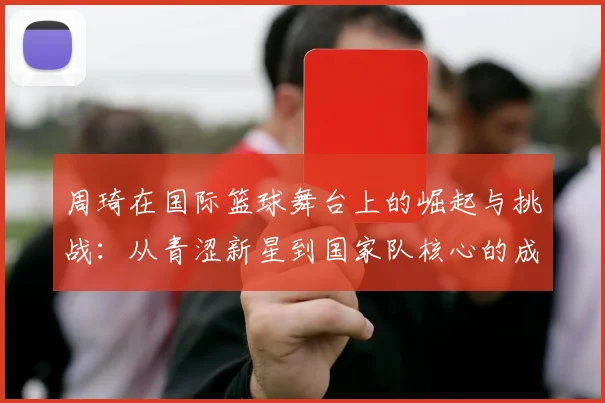 周琦在国际篮球舞台上的崛起与挑战：从青涩新星到国家队核心的成长之路