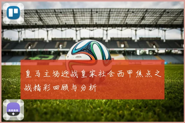 皇马主场迎战皇家社会西甲焦点之战精彩回顾与分析