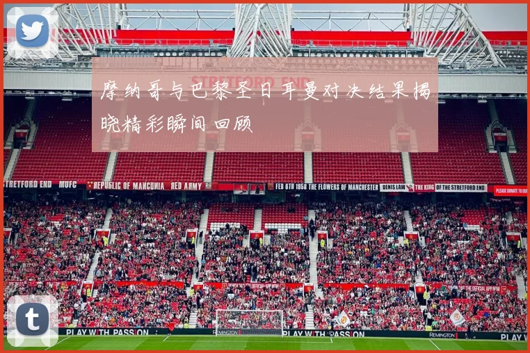 摩纳哥与巴黎圣日耳曼对决结果揭晓精彩瞬间回顾