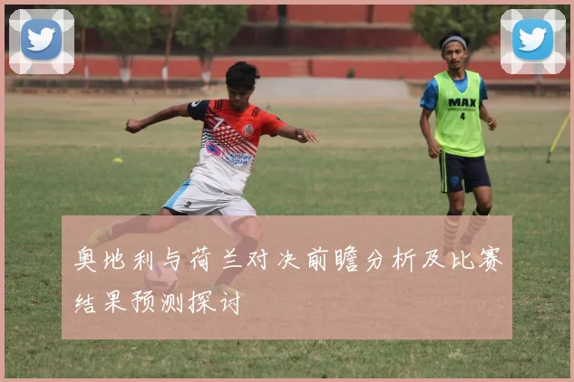 奥地利与荷兰对决前瞻分析及比赛结果预测探讨