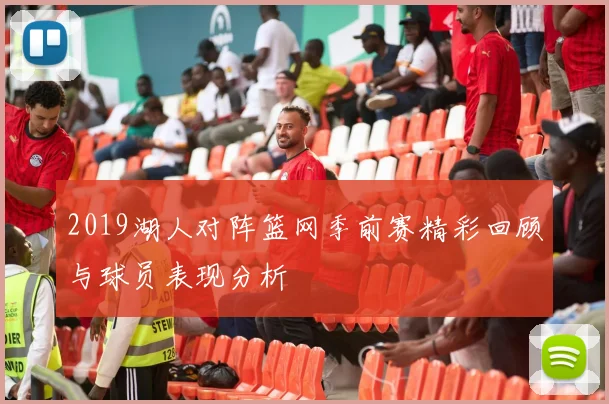 2019湖人对阵篮网季前赛精彩回顾与球员表现分析