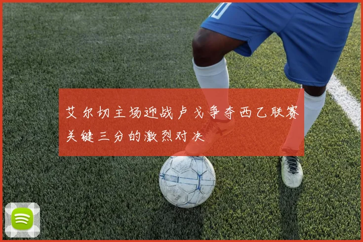 艾尔切主场迎战卢戈争夺西乙联赛关键三分的激烈对决