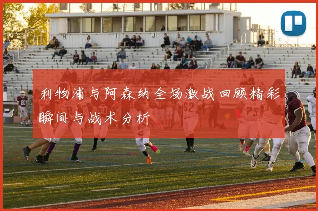 利物浦与阿森纳全场激战回顾精彩瞬间与战术分析