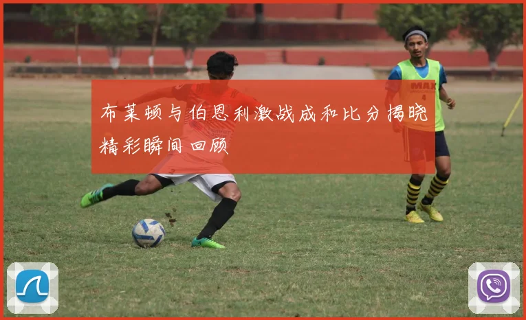 布莱顿与伯恩利激战成和比分揭晓精彩瞬间回顾