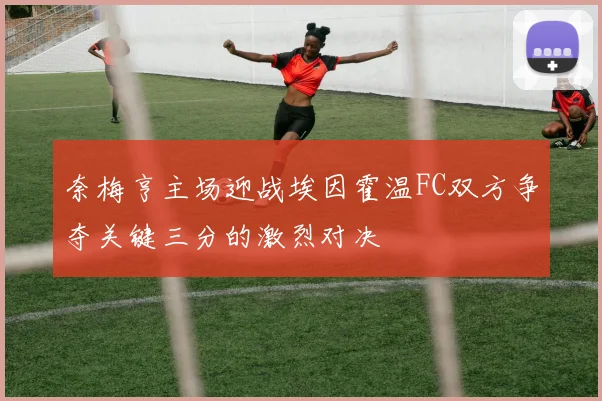 奈梅亨主场迎战埃因霍温FC双方争夺关键三分的激烈对决