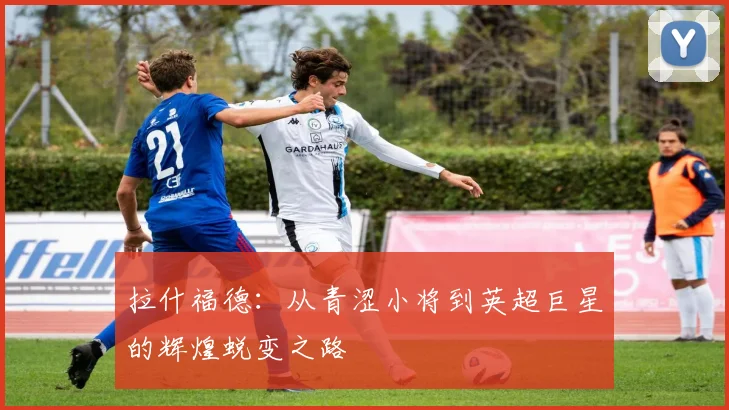 拉什福德：从青涩小将到英超巨星的辉煌蜕变之路