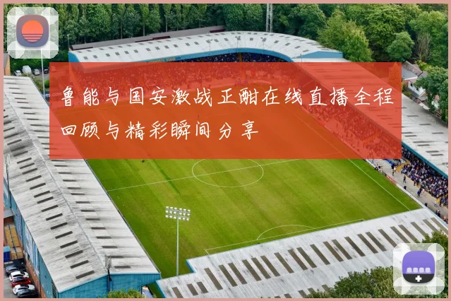 鲁能与国安激战正酣在线直播全程回顾与精彩瞬间分享
