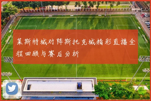 莱斯特城对阵斯托克城精彩直播全程回顾与赛后分析