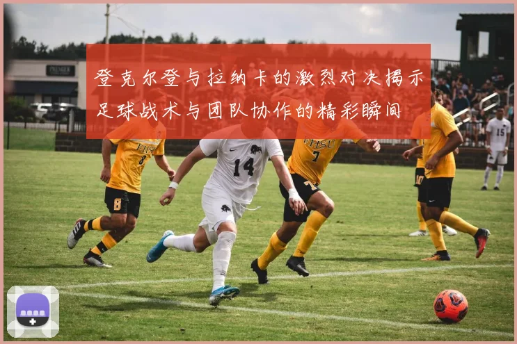 登克尔登与拉纳卡的激烈对决揭示足球战术与团队协作的精彩瞬间