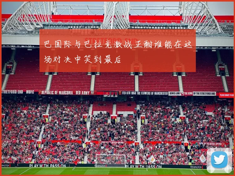 巴国际与巴拉竞激战正酣谁能在这场对决中笑到最后
