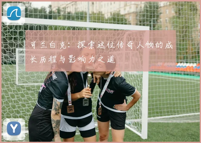 可兰白克：探索这位传奇人物的成长历程与影响力之道