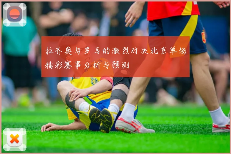 拉齐奥与罗马的激烈对决北京单场精彩赛事分析与预测