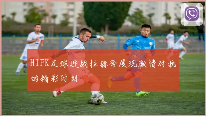 HIFK足球迎战拉赫蒂展现激情对抗的精彩时刻