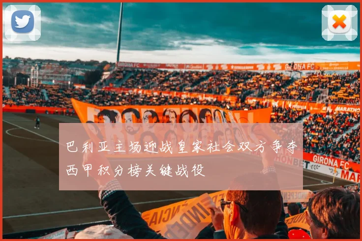 巴利亚主场迎战皇家社会双方争夺西甲积分榜关键战役