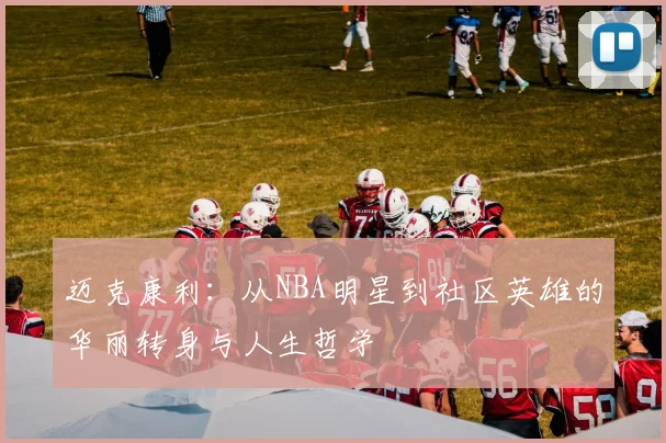 迈克康利：从NBA明星到社区英雄的华丽转身与人生哲学