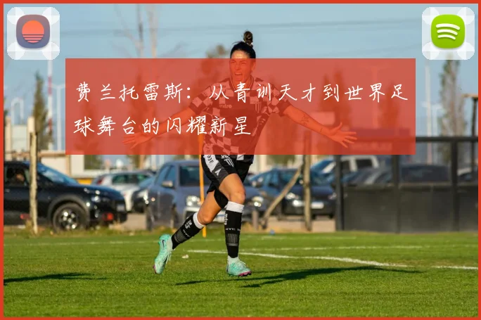 费兰托雷斯：从青训天才到世界足球舞台的闪耀新星