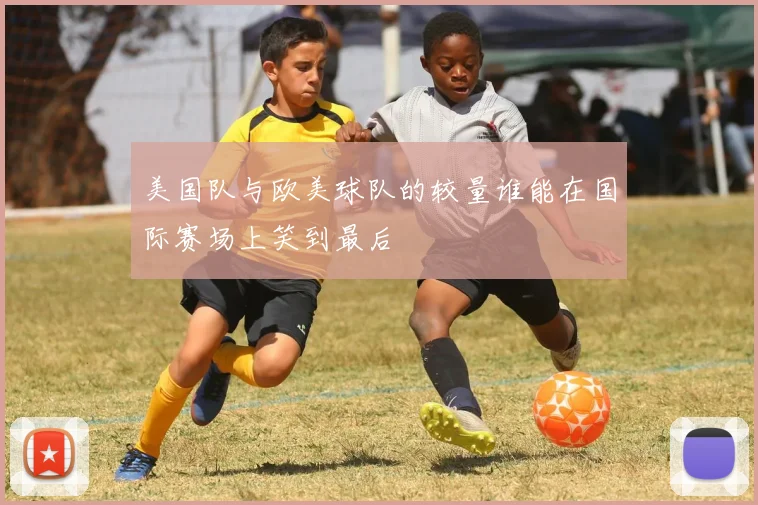 美国队与欧美球队的较量谁能在国际赛场上笑到最后