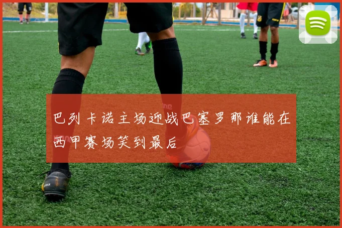 巴列卡诺主场迎战巴塞罗那谁能在西甲赛场笑到最后